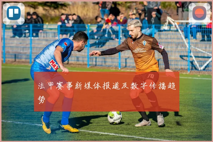 法甲赛事新媒体报道及数字传播趋势