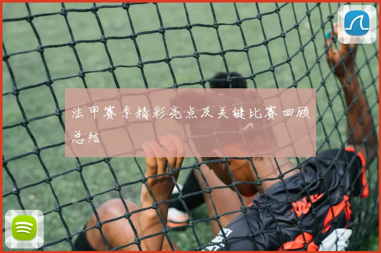 法甲赛季精彩亮点及关键比赛回顾总结