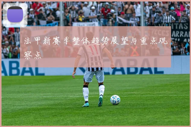 法甲新赛季整体趋势展望与重点观察点