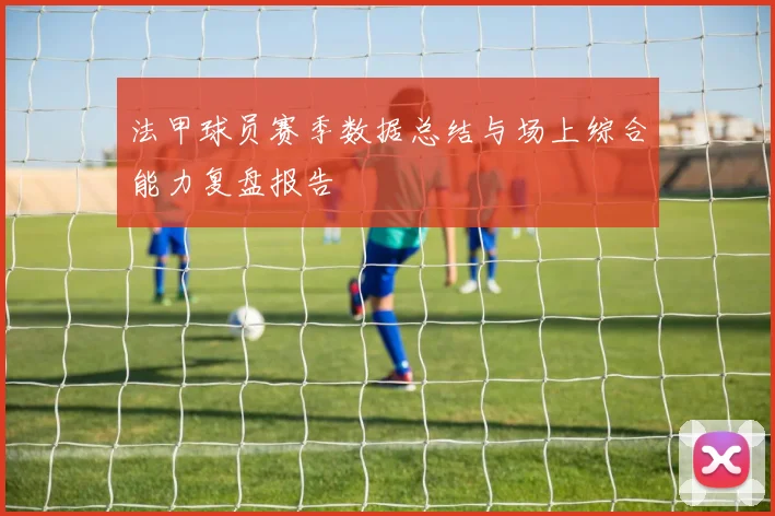 法甲球员赛季数据总结与场上综合能力复盘报告