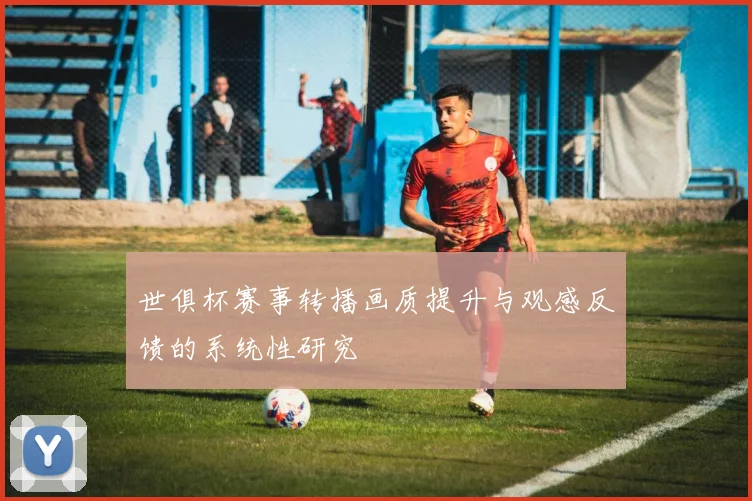 世俱杯赛事转播画质提升与观感反馈的系统性研究