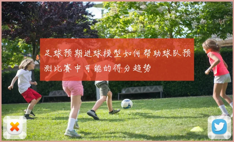 足球预期进球模型如何帮助球队预测比赛中可能的得分趋势
