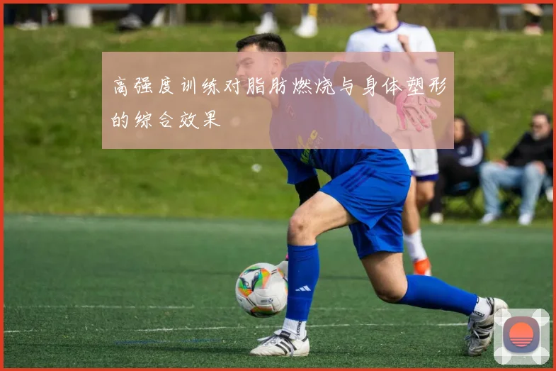 高强度训练对脂肪燃烧与身体塑形的综合效果