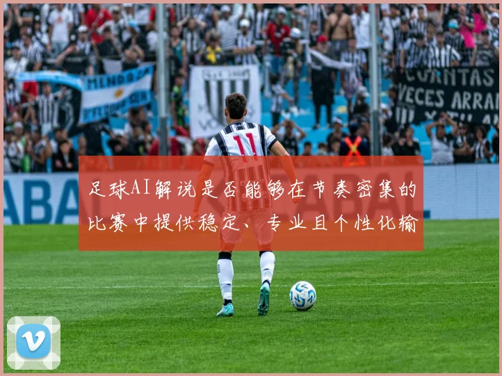 足球AI解说是否能够在节奏密集的比赛中提供稳定、专业且个性化输出