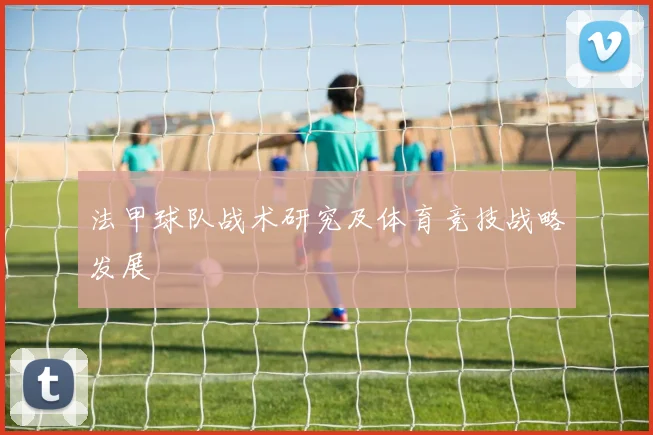 法甲球队战术研究及体育竞技战略发展