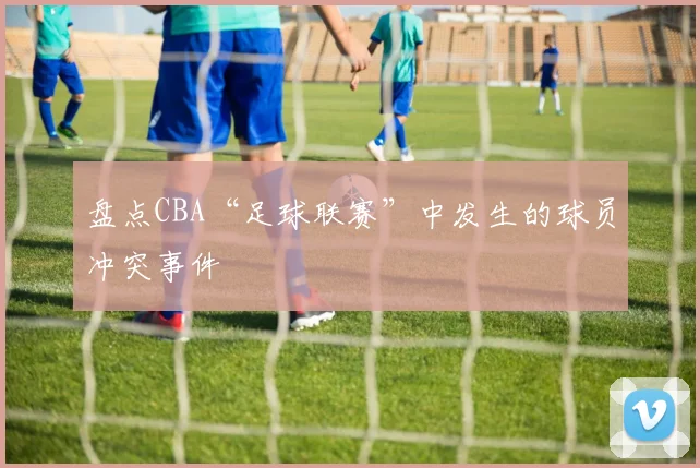 盘点CBA“足球联赛”中发生的球员冲突事件