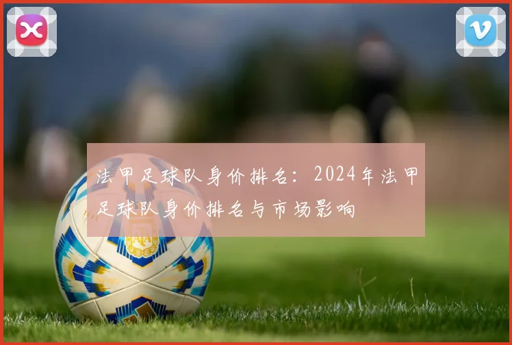 法甲足球队身价排名：2024年法甲足球队身价排名与市场影响